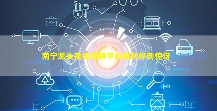 南宁龙头夜场招聘平台福利好到惊讶